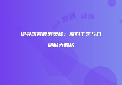 探寻阳春啤酒奥秘：原料工艺与口感魅力解析