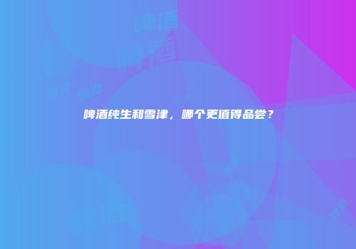 啤酒纯生和雪津，哪个更值得品尝？