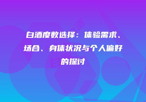 白酒度数选择：体验需求、场合、身体状况与个人偏好的探讨