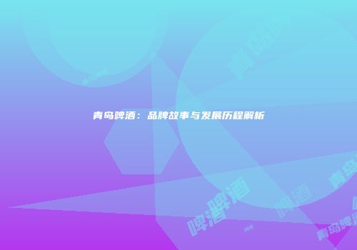 青岛啤酒：品牌故事与发展历程解析