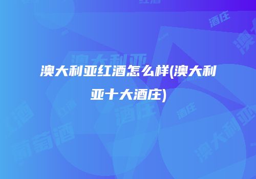 澳大利亚红酒怎么样(澳大利亚十大酒庄)