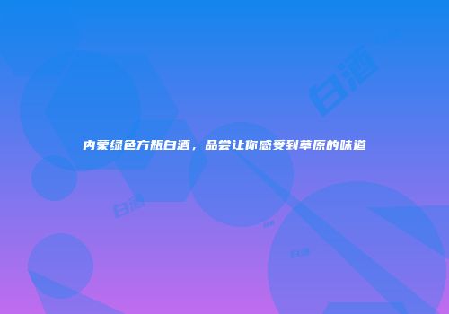内蒙绿色方瓶白酒，品尝让你感受到草原的味道