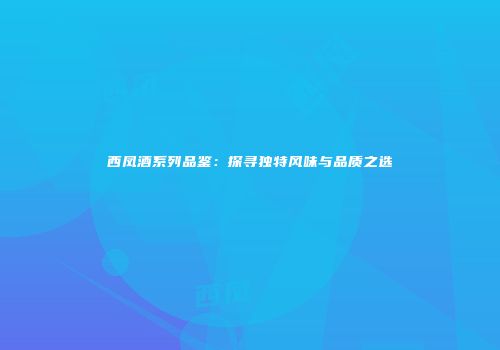 西凤酒系列品鉴：探寻独特风味与品质之选