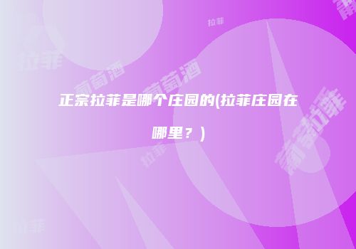 正宗拉菲是哪个庄园的(拉菲庄园在哪里？)