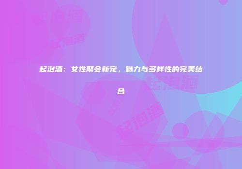 起泡酒：女性聚会新宠，魅力与多样性的完美结合