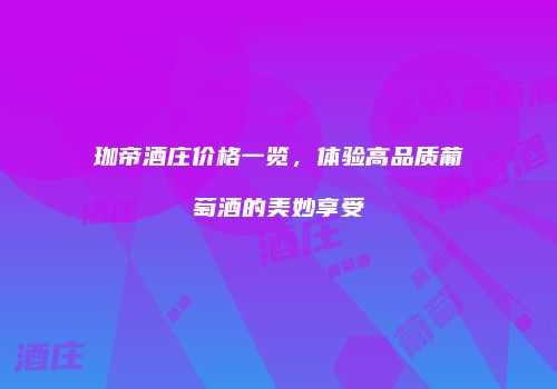 珈帝酒庄价格一览，体验高品质葡萄酒的美妙享受