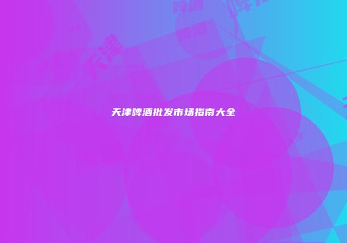 天津啤酒批发市场指南大全