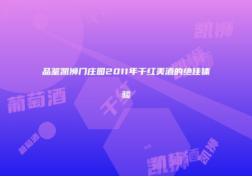 品鉴凯狮门庄园2011年干红美酒的绝佳体验