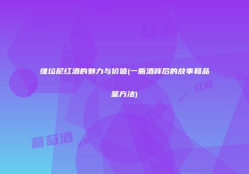 维垃尼红酒的魅力与价值(一瓶酒背后的故事和品鉴方法)
