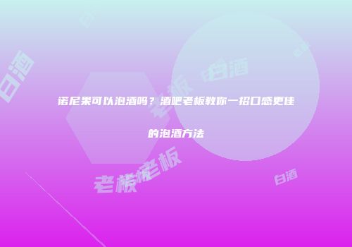 诺尼果可以泡酒吗？酒吧老板教你一招口感更佳的泡酒方法