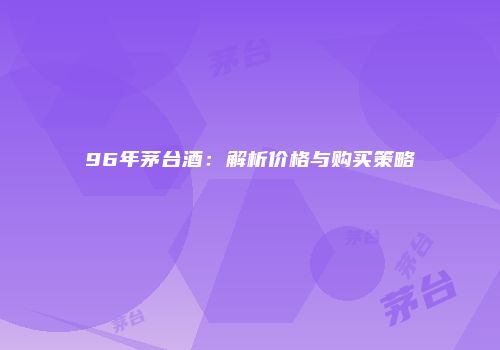 96年茅台酒：解析价格与购买策略