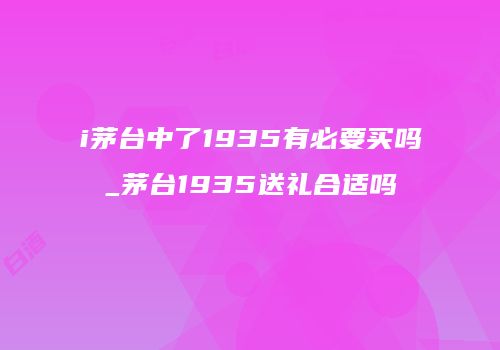 i茅台中了1935有必要买吗_茅台1935送礼合适吗