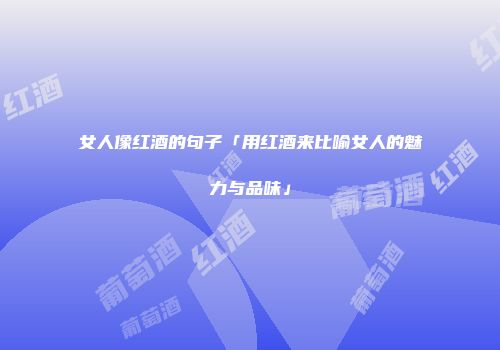 女人像红酒的句子「用红酒来比喻女人的魅力与品味」