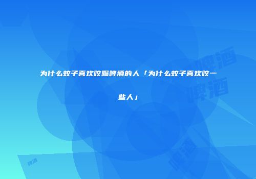 为什么蚊子喜欢咬喝啤酒的人「为什么蚊子喜欢咬一些人」