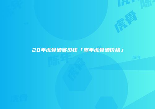 20年虎骨酒多少钱「陈年虎骨酒价格」
