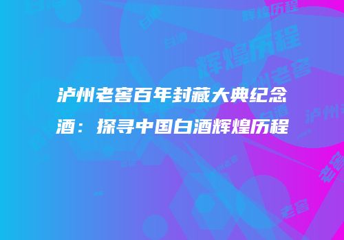 泸州老窖百年封藏大典纪念酒：探寻中国白酒辉煌历程