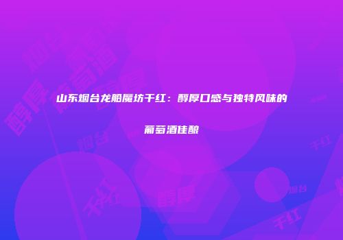 山东烟台龙船魔坊干红：醇厚口感与独特风味的葡萄酒佳酿