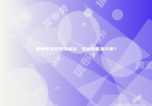 邯郸优布劳啤酒送货，怎样购买最方便？