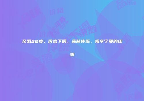 亲酒52度：价格下调，品味传统，畅享宁静的佳酿