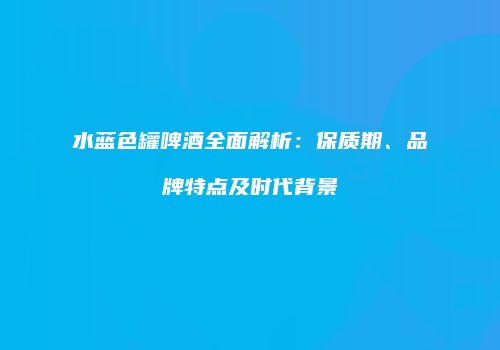 水蓝色罐啤酒全面解析：保质期、品牌特点及时代背景