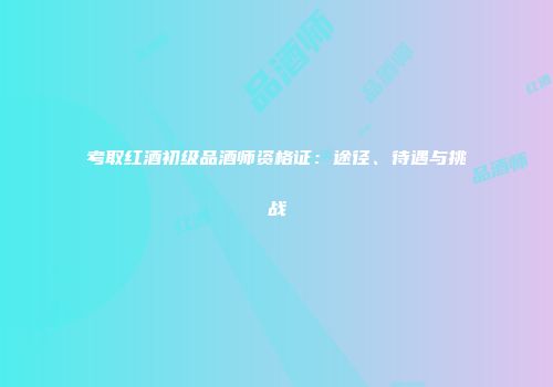 考取红酒初级品酒师资格证：途径、待遇与挑战
