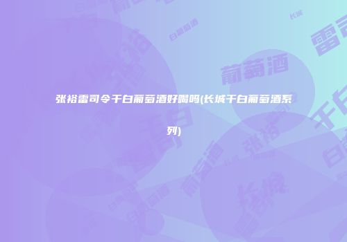张裕雷司令干白葡萄酒好喝吗(长城干白葡萄酒系列)