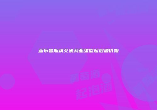 蓝布鲁斯科艾米莉亚甜型起泡酒价格