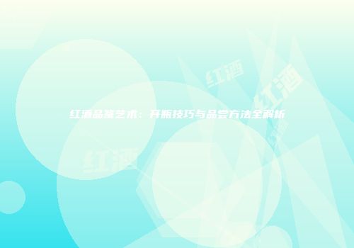 红酒品鉴艺术：开瓶技巧与品尝方法全解析