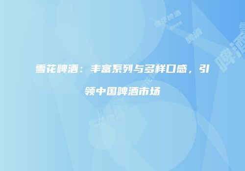 雪花啤酒：丰富系列与多样口感，引领中国啤酒市场