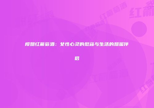 樱甜红葡萄酒：女性心灵的慰藉与生活的甜蜜伴侣
