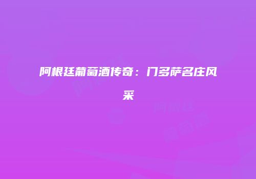 阿根廷葡萄酒传奇：门多萨名庄风采