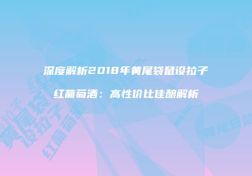 深度解析2018年黄尾袋鼠设拉子红葡萄酒：高性价比佳酿解析
