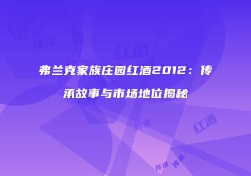 弗兰克家族庄园红酒2012：传承故事与市场地位揭秘