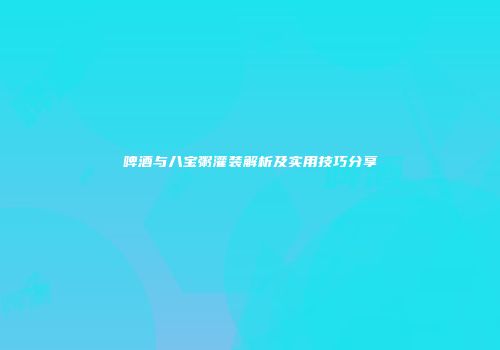 啤酒与八宝粥灌装解析及实用技巧分享
