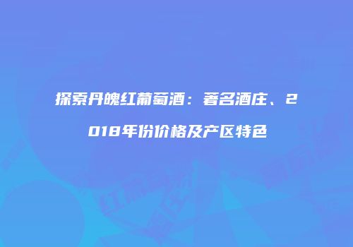 探索丹魄红葡萄酒：著名酒庄、2018年份价格及产区特色