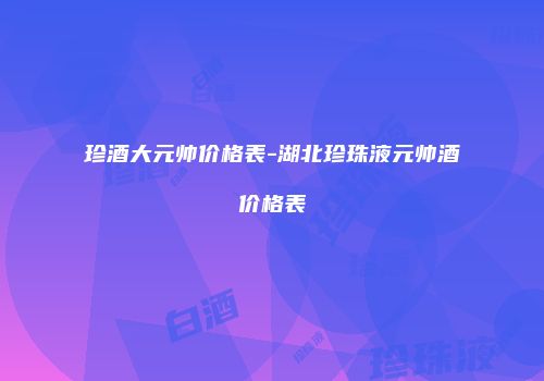 珍酒大元帅价格表-湖北珍珠液元帅酒价格表