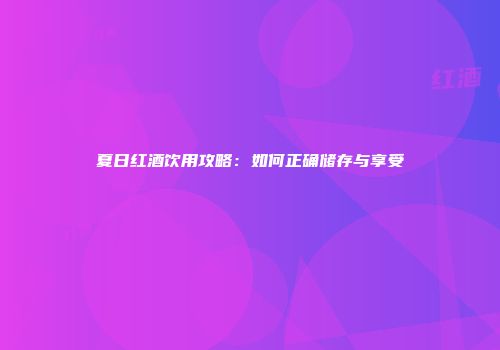 夏日红酒饮用攻略：如何正确储存与享受