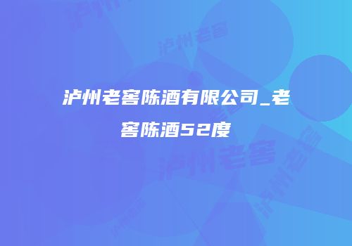 泸州老窖陈酒有限公司_老窖陈酒52度