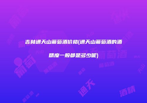 吉林通天山葡萄酒价格(通天山葡萄酒的酒精度一般都是多少呢)