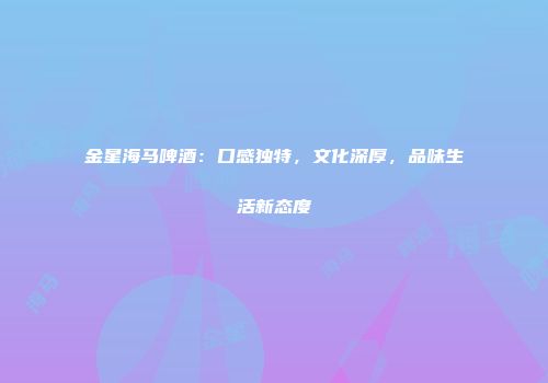 金星海马啤酒：口感独特，文化深厚，品味生活新态度