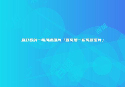 最好看的一帆风顺图片「西凤酒一帆风顺图片」