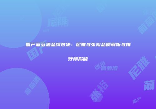 国产葡萄酒品牌对决：尼雅与张裕品质解析与排行榜揭晓