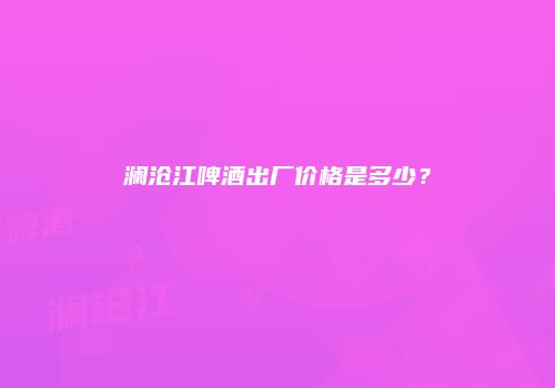 澜沧江啤酒出厂价格是多少？