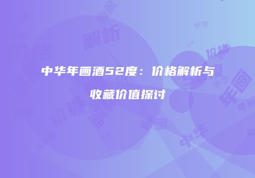 中华年画酒52度：价格解析与收藏价值探讨