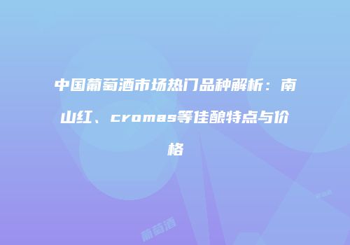 中国葡萄酒市场热门品种解析：南山红、cromas等佳酿特点与价格