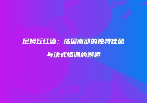 尼姆丘红酒：法国南部的独特佳酿与法式情调的邂逅