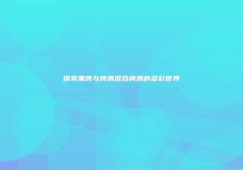 探索黑啤与啤酒混合调酒的多彩世界