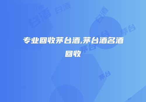 专业回收茅台酒,茅台酒名酒回收
