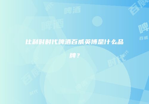 比利时时代啤酒百威英博是什么品牌？