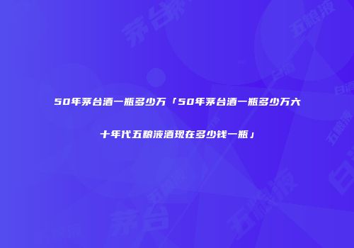 50年茅台酒一瓶多少万「50年茅台酒一瓶多少万六十年代五粮液酒现在多少钱一瓶」